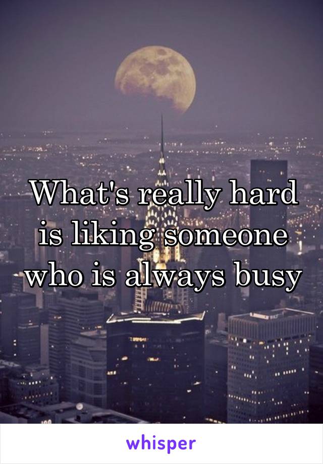 What's really hard is liking someone who is always busy