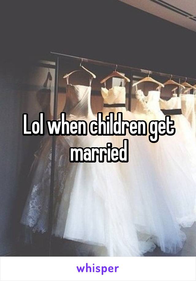 Lol when children get married