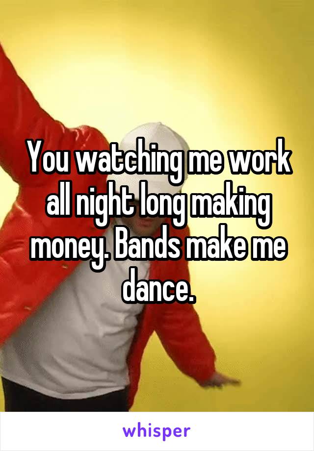 You watching me work all night long making money. Bands make me dance.