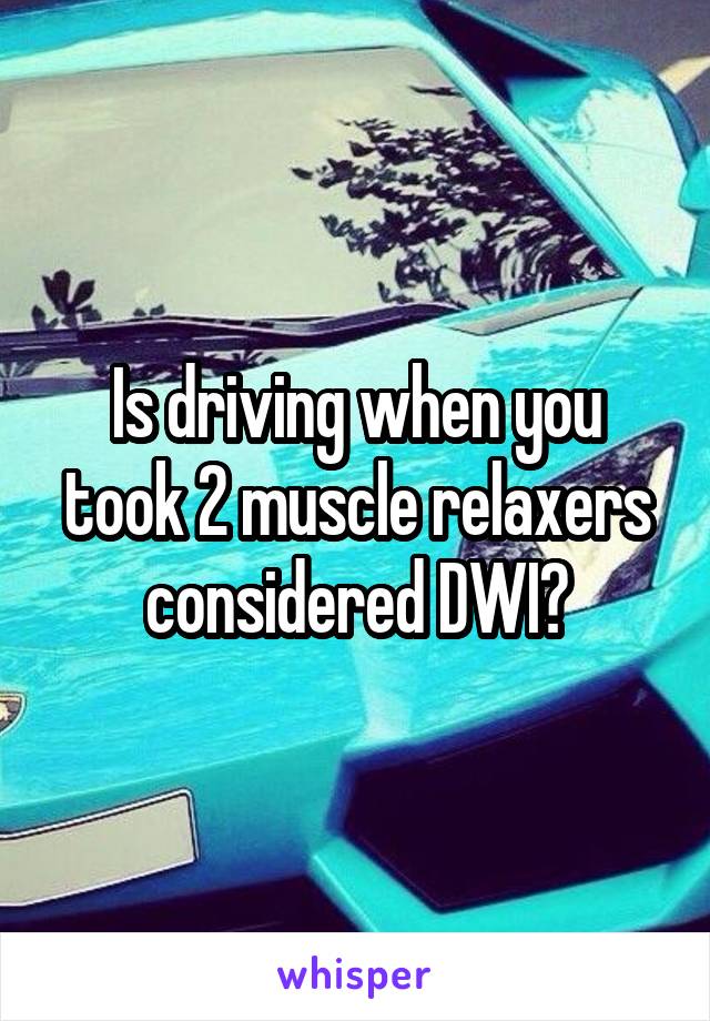 Is driving when you took 2 muscle relaxers considered DWI?