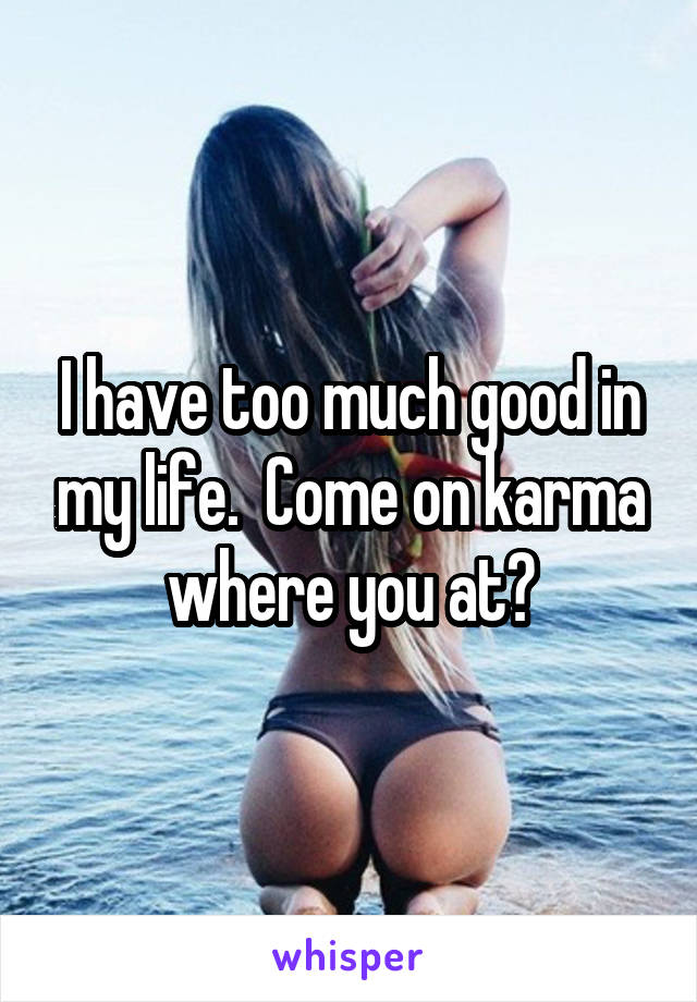 I have too much good in my life.  Come on karma where you at?
