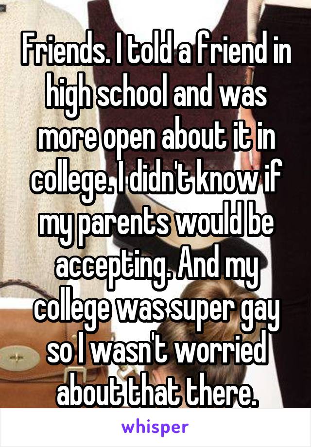 Friends. I told a friend in high school and was more open about it in college. I didn't know if my parents would be accepting. And my college was super gay so I wasn't worried about that there.
