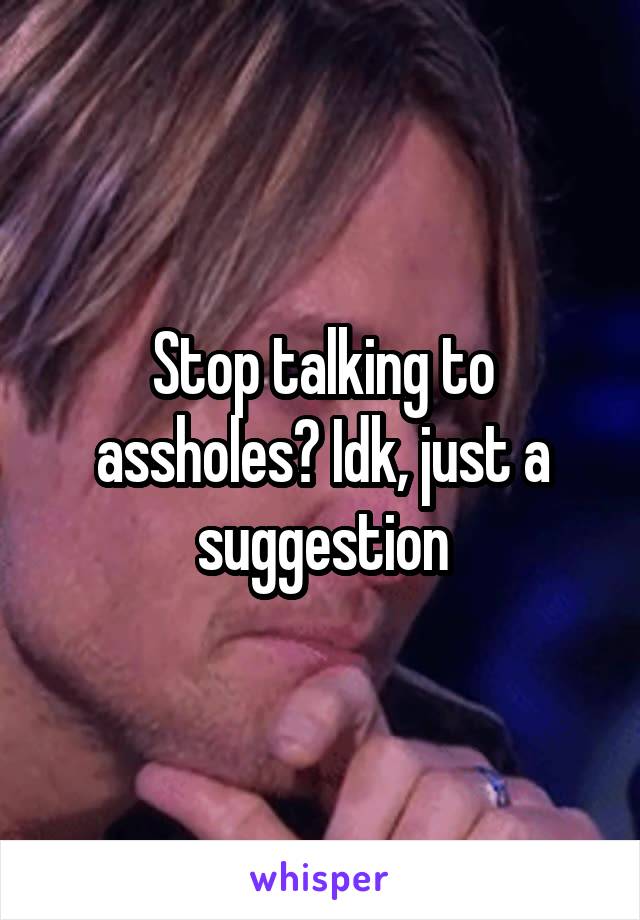 Stop talking to assholes? Idk, just a suggestion