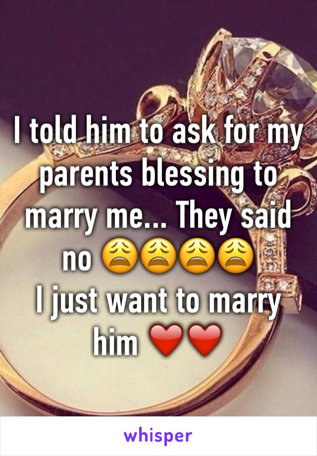 I told him to ask for my parents blessing to marry me... They said no 😩😩😩😩
I just want to marry him ❤️❤️