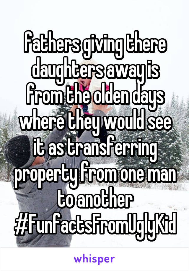 fathers giving there daughters away is from the olden days where they would see it as transferring property from one man to another #FunfactsFromUglyKid
