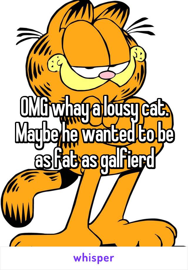 OMG whay a lousy cat. Maybe he wanted to be as fat as galfierd