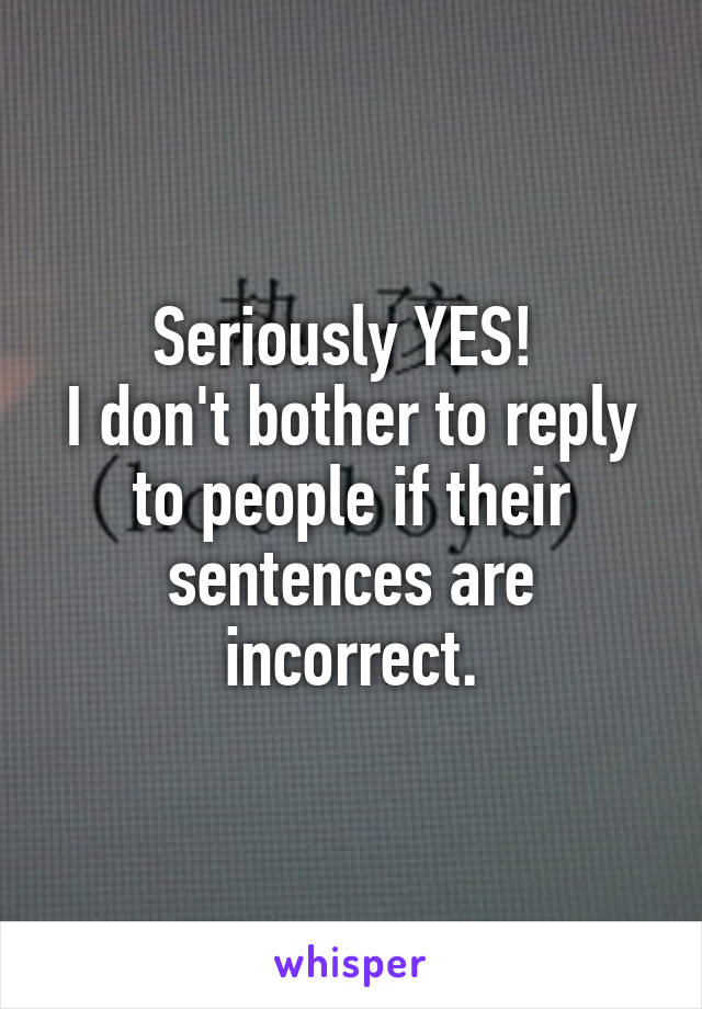 Seriously YES! 
I don't bother to reply to people if their sentences are incorrect.
