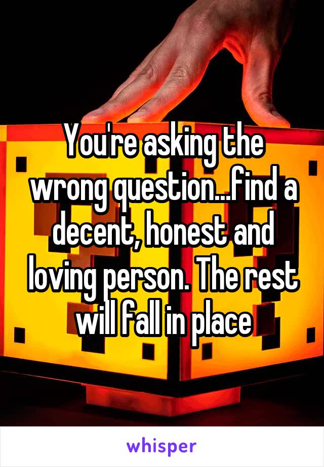 You're asking the wrong question...find a decent, honest and loving person. The rest will fall in place