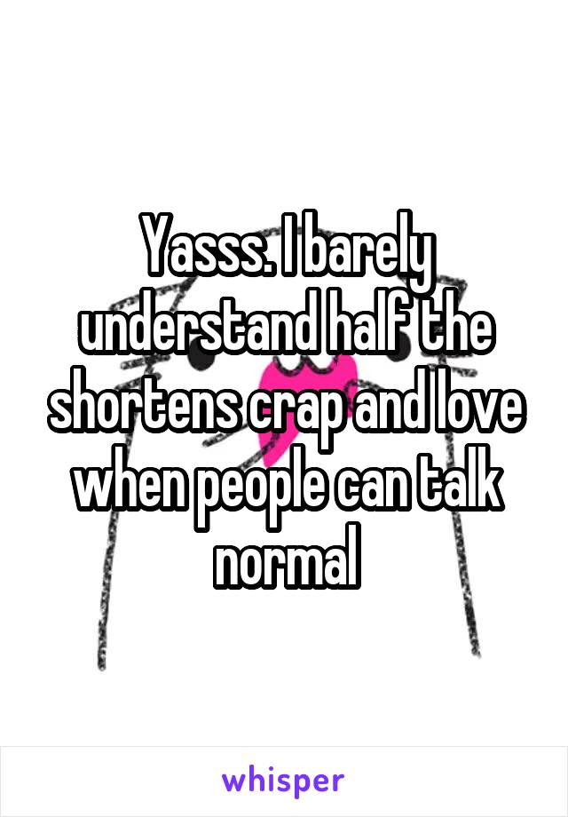Yasss. I barely understand half the shortens crap and love when people can talk normal