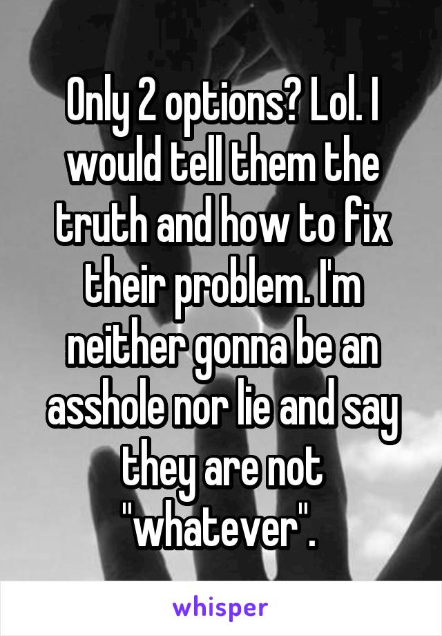 Only 2 options? Lol. I would tell them the truth and how to fix their problem. I'm neither gonna be an asshole nor lie and say they are not "whatever". 