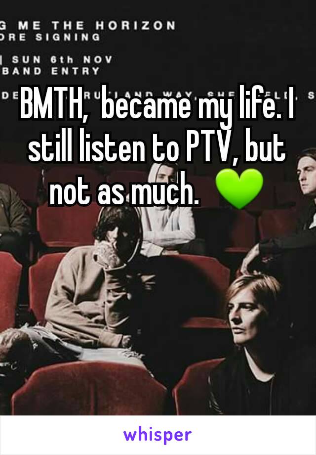 BMTH,  became my life. I still listen to PTV, but not as much.  💚