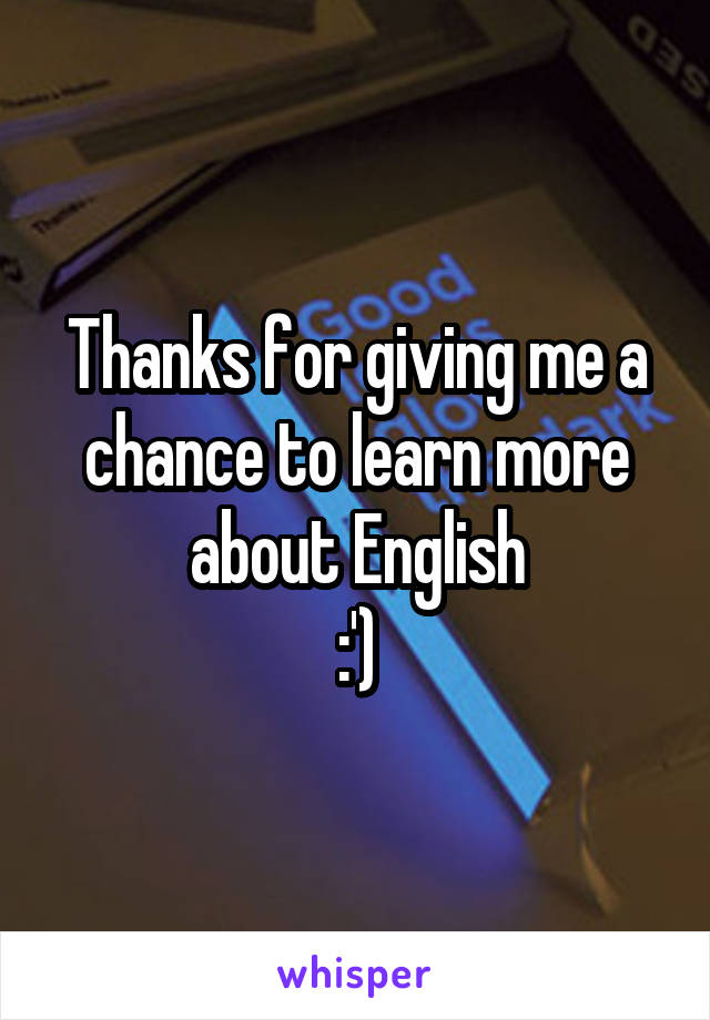 Thanks for giving me a chance to learn more about English
:')