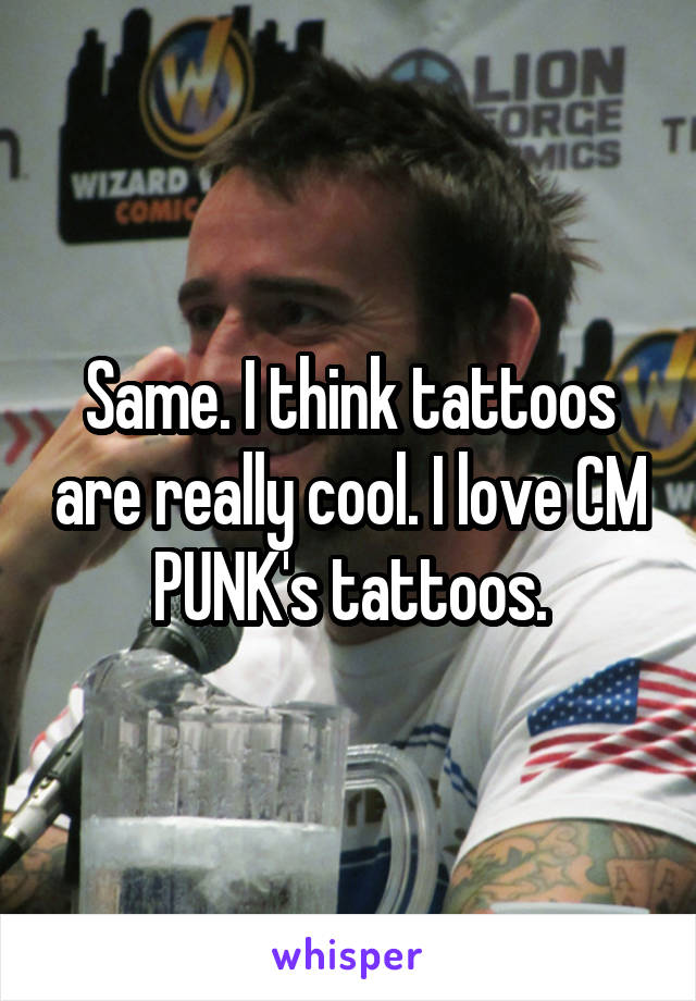 Same. I think tattoos are really cool. I love CM PUNK's tattoos.