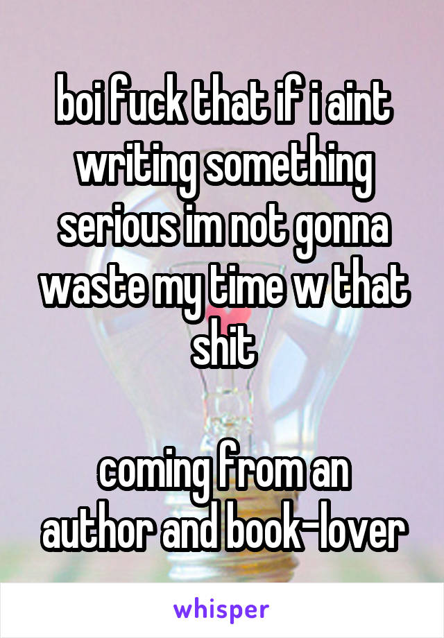 boi fuck that if i aint writing something serious im not gonna waste my time w that shit

coming from an author and book-lover