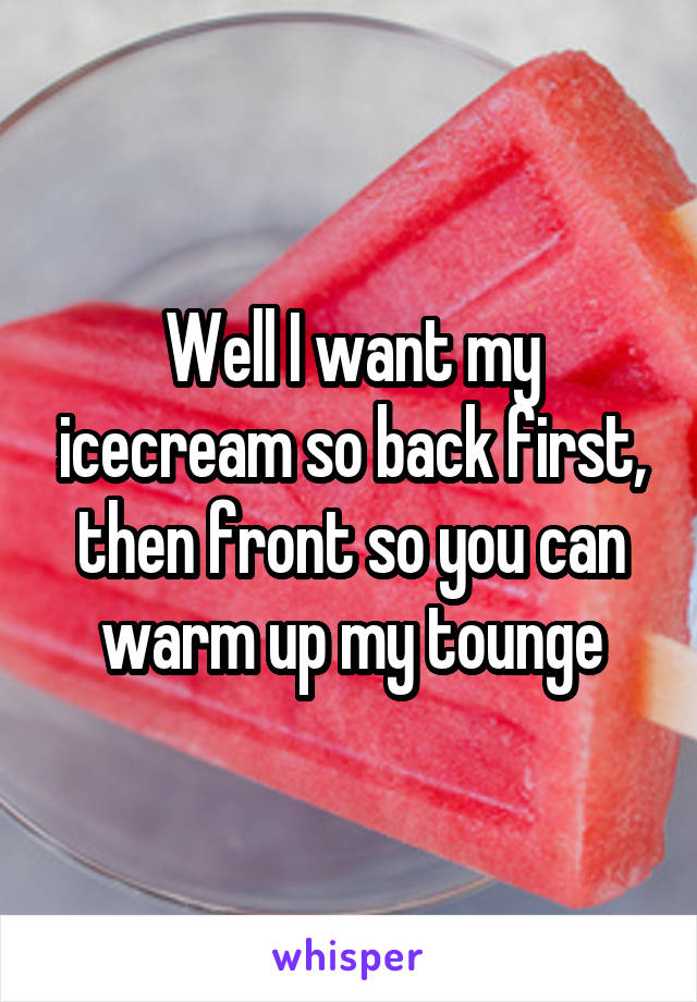 Well I want my icecream so back first, then front so you can warm up my tounge