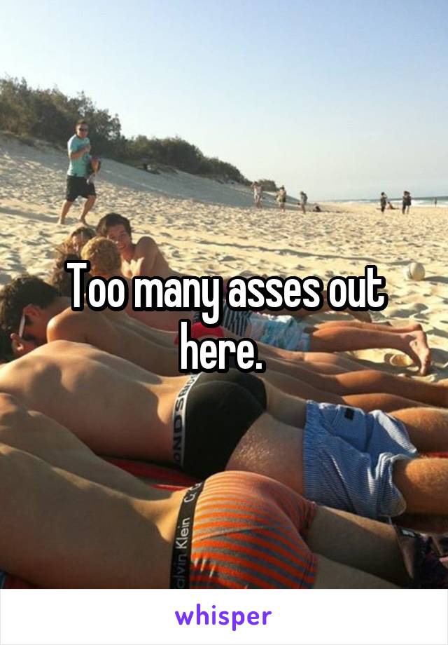 Too many asses out here. 