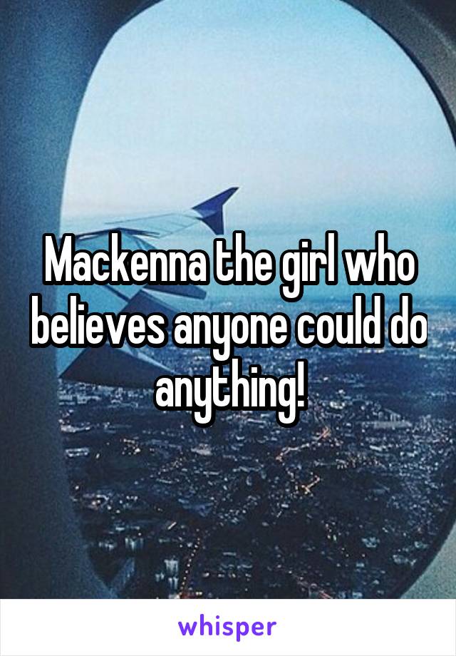 Mackenna the girl who believes anyone could do anything!