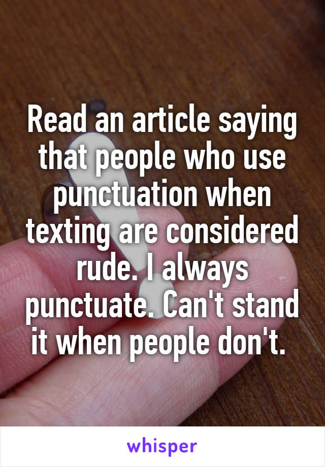 Read an article saying that people who use punctuation when texting are considered rude. I always punctuate. Can't stand it when people don't. 