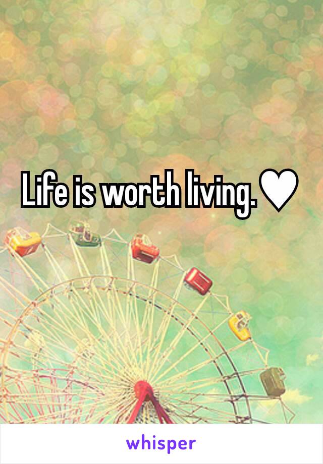 Life is worth living.♥
