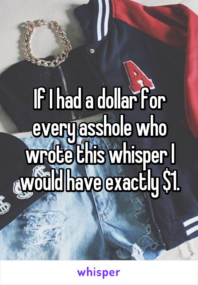 If I had a dollar for every asshole who wrote this whisper I would have exactly $1.