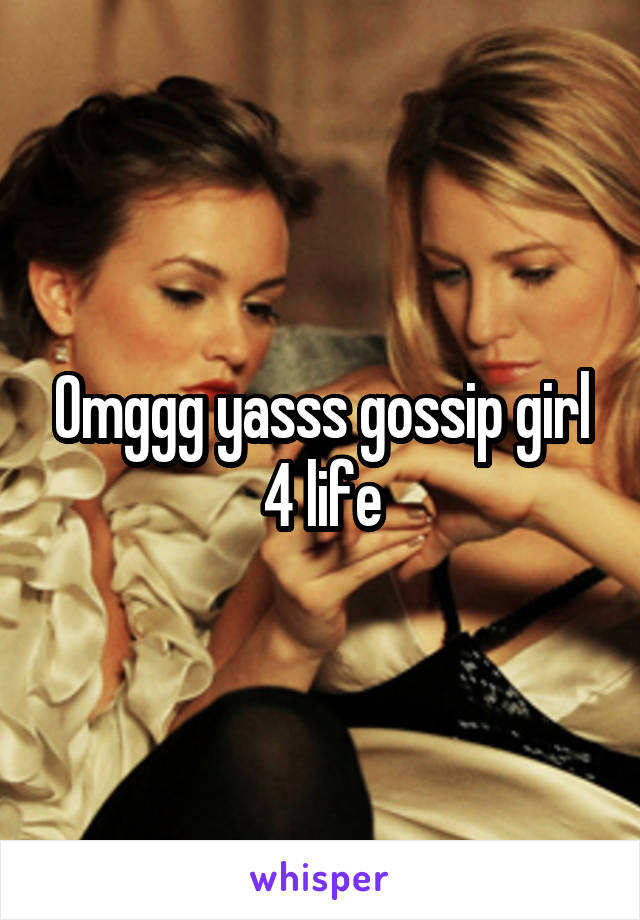 Omggg yasss gossip girl 4 life