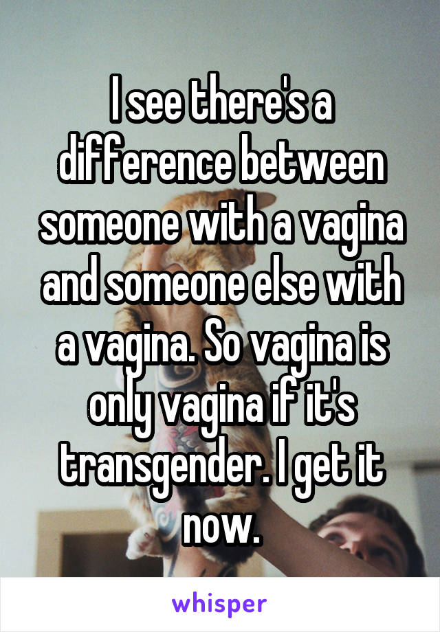 I see there's a difference between someone with a vagina and someone else with a vagina. So vagina is only vagina if it's transgender. I get it now.