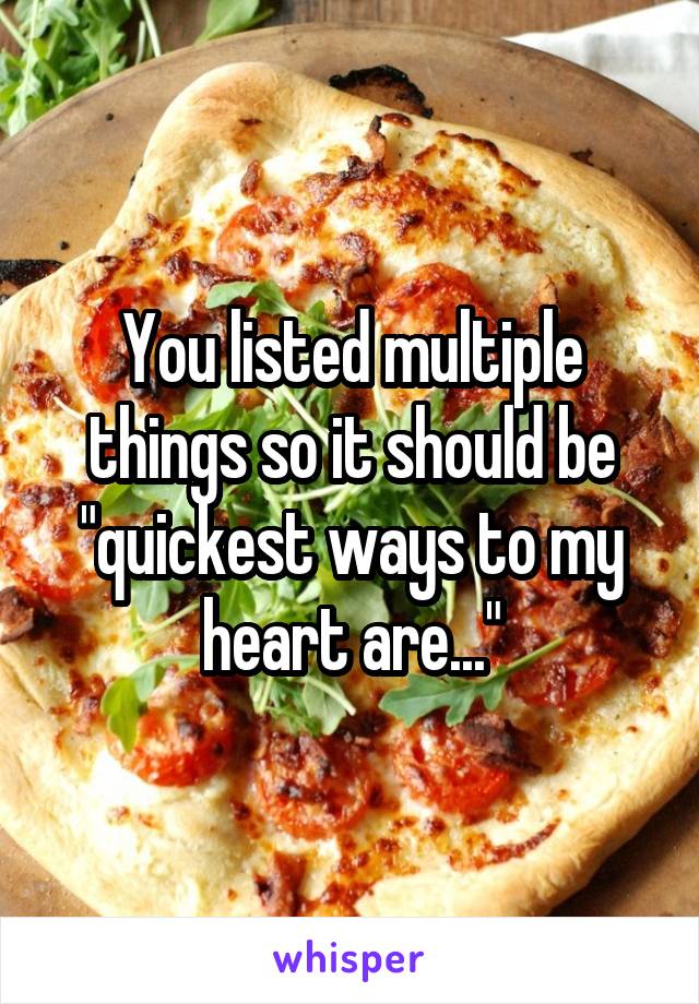 You listed multiple things so it should be "quickest ways to my heart are..."