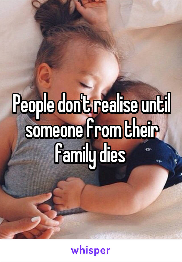 People don't realise until someone from their family dies 