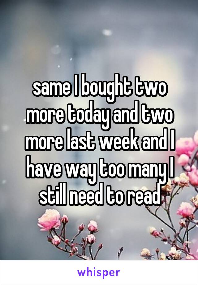 same I bought two more today and two more last week and I have way too many I still need to read