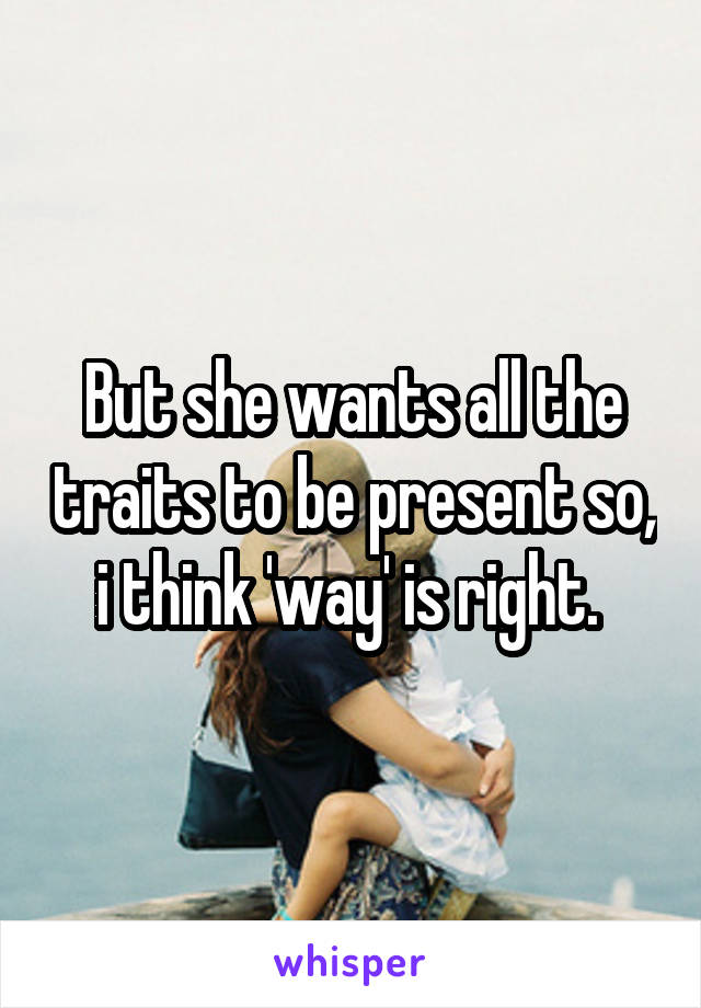 But she wants all the traits to be present so, i think 'way' is right. 