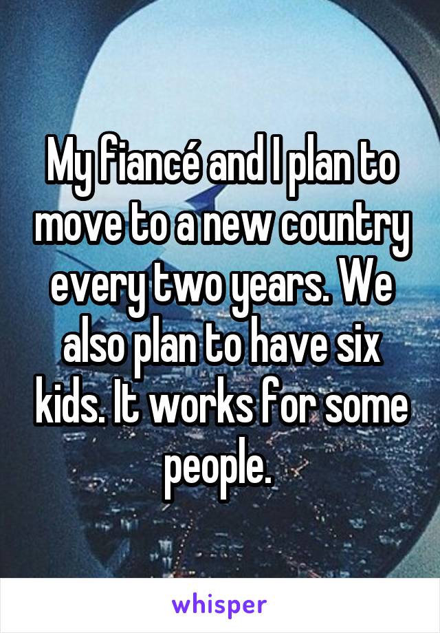 My fiancé and I plan to move to a new country every two years. We also plan to have six kids. It works for some people. 