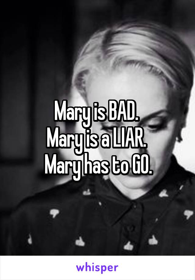 Mary is BAD. 
Mary is a LIAR. 
Mary has to GO.