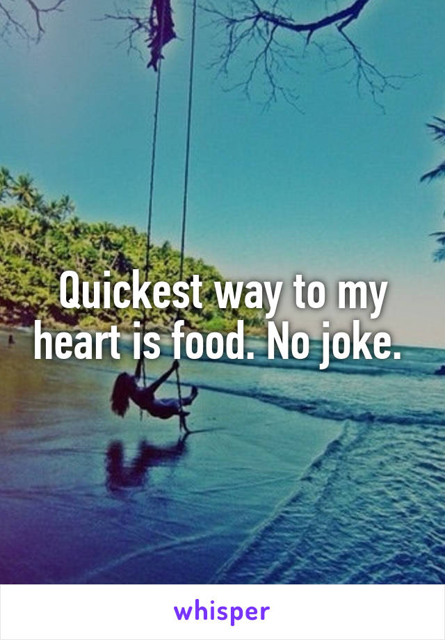 Quickest way to my heart is food. No joke. 