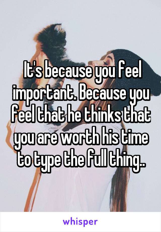  It's because you feel important. Because you feel that he thinks that you are worth his time to type the full thing..