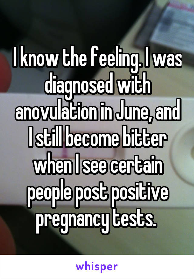 I know the feeling. I was diagnosed with anovulation in June, and I still become bitter when I see certain people post positive pregnancy tests. 