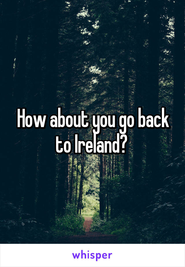 How about you go back to Ireland? 