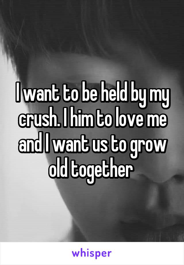 I want to be held by my crush. I him to love me and I want us to grow old together 