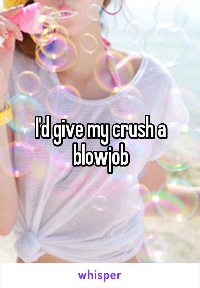 I'd give my crush a blowjob