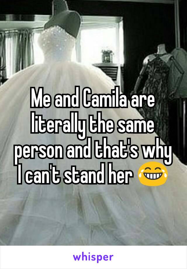 Me and Camila are literally the same person and that's why I can't stand her 😂