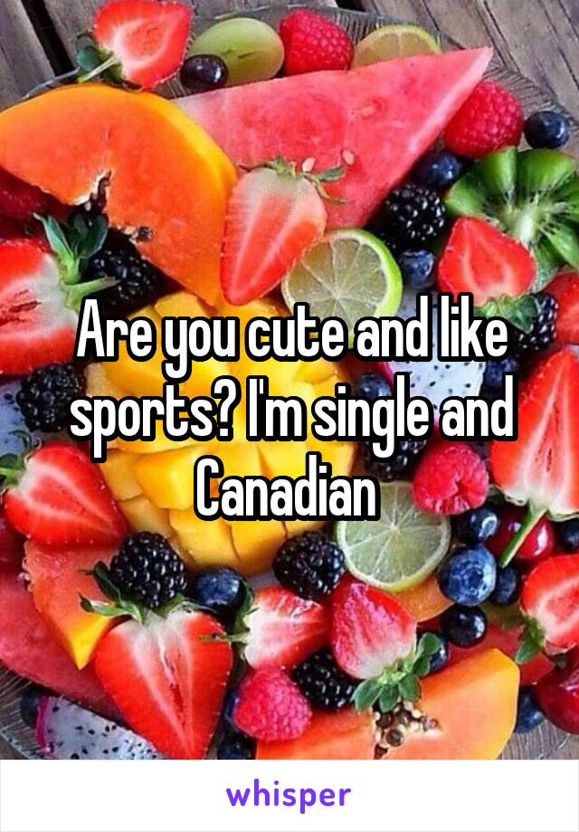 Are you cute and like sports? I'm single and Canadian 