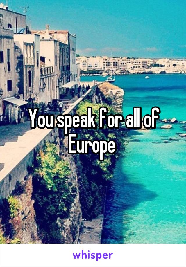 You speak for all of Europe 