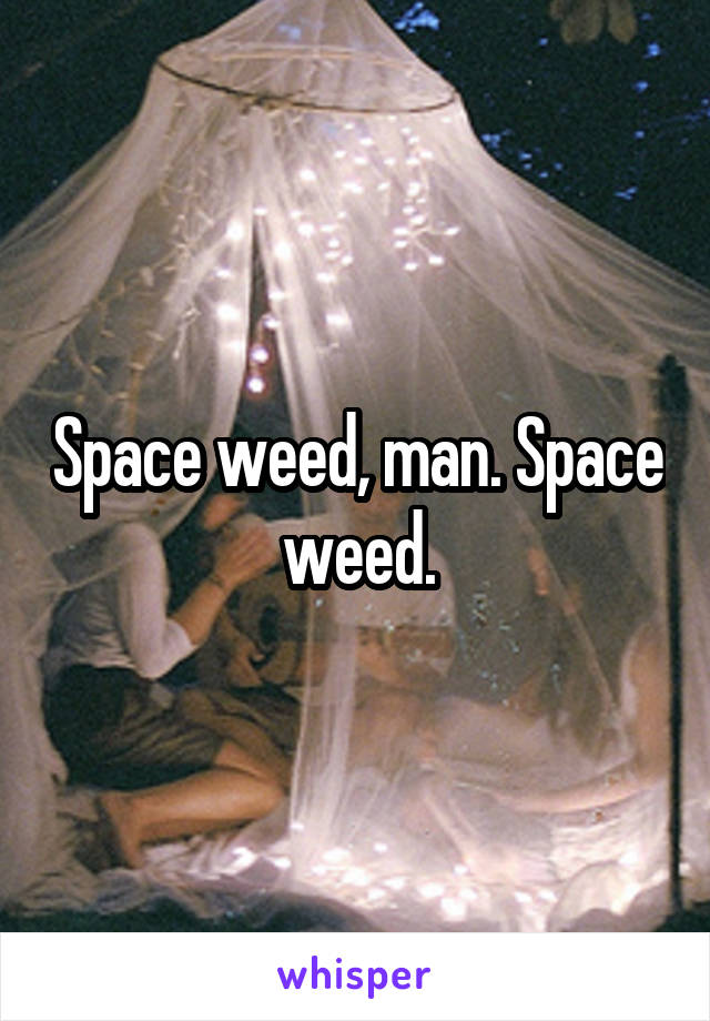 Space weed, man. Space weed.