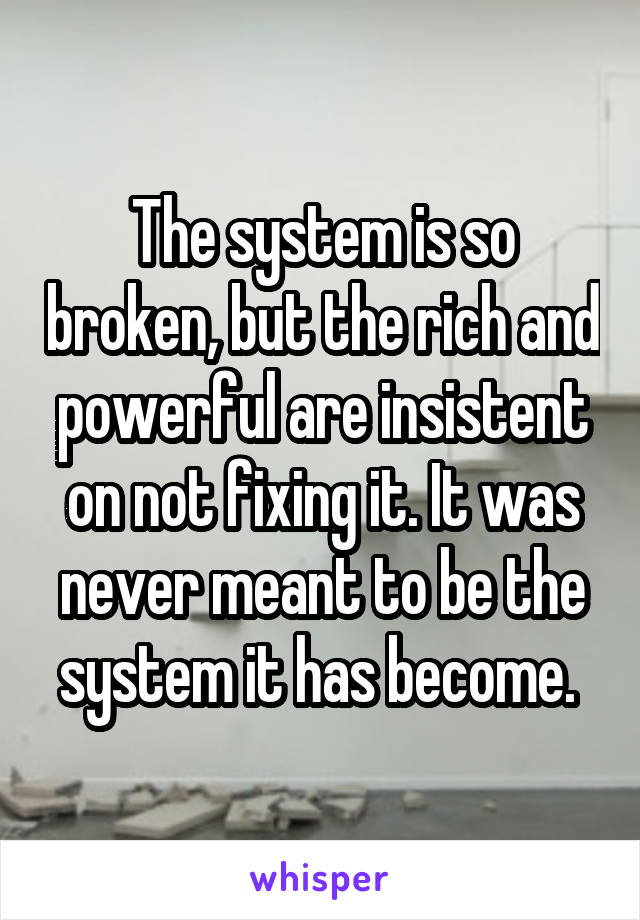 The system is so broken, but the rich and powerful are insistent on not fixing it. It was never meant to be the system it has become. 