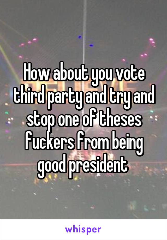 How about you vote third party and try and stop one of theses fuckers from being good president 