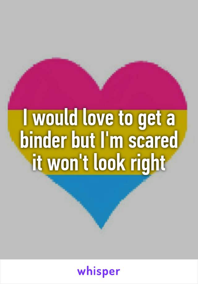 I would love to get a binder but I'm scared it won't look right