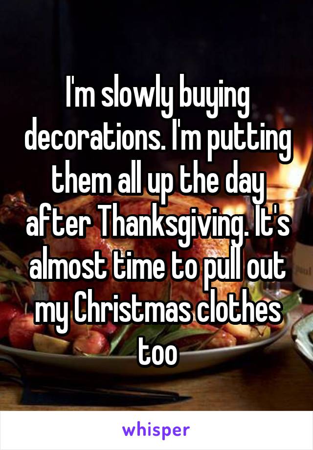 I'm slowly buying decorations. I'm putting them all up the day after Thanksgiving. It's almost time to pull out my Christmas clothes too