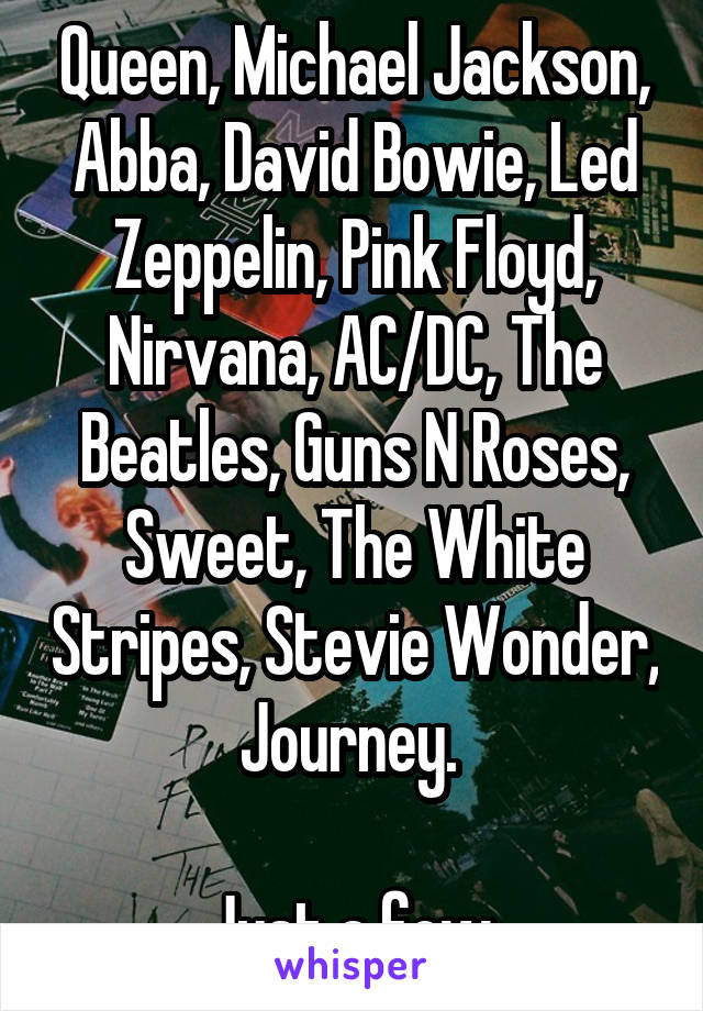 Queen, Michael Jackson, Abba, David Bowie, Led Zeppelin, Pink Floyd, Nirvana, AC/DC, The Beatles, Guns N Roses, Sweet, The White Stripes, Stevie Wonder, Journey. 

Just a few.