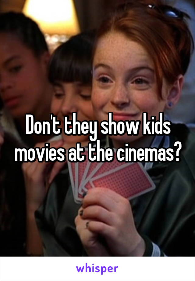 Don't they show kids movies at the cinemas?