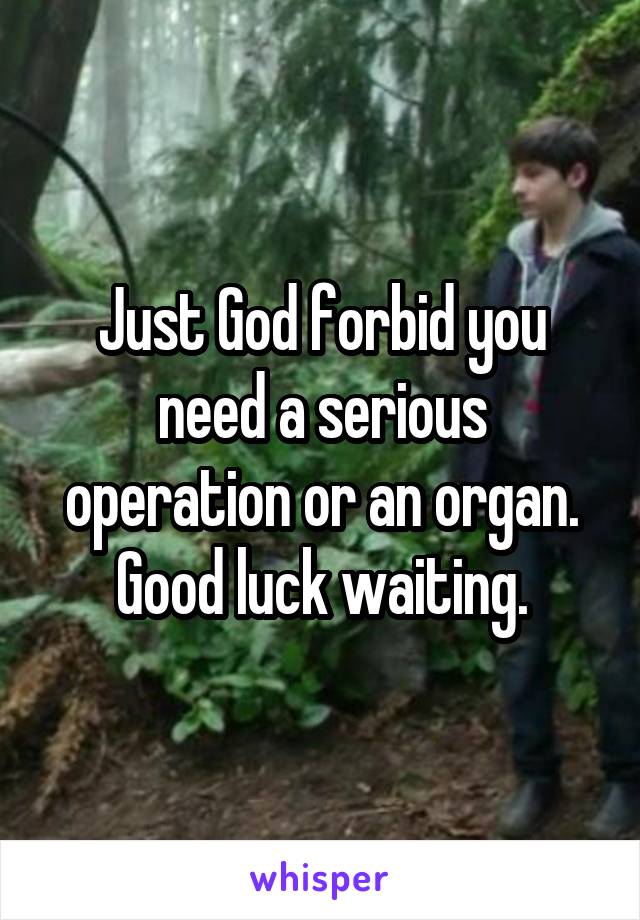 Just God forbid you need a serious operation or an organ. Good luck waiting.