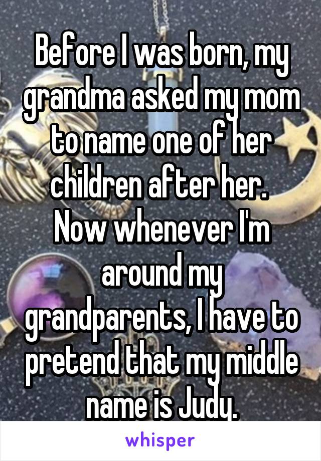 Before I was born, my grandma asked my mom to name one of her children after her.  Now whenever I'm around my grandparents, I have to pretend that my middle name is Judy.